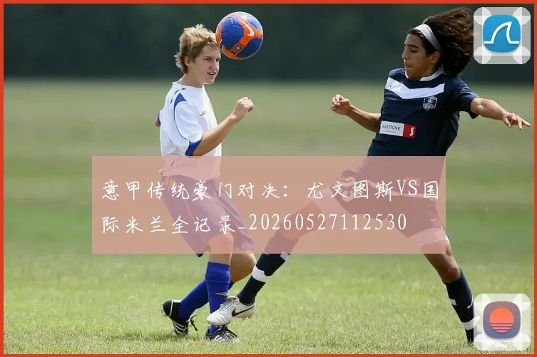 意甲传统豪门对决：尤文图斯VS国际米兰全记录_20260527112530