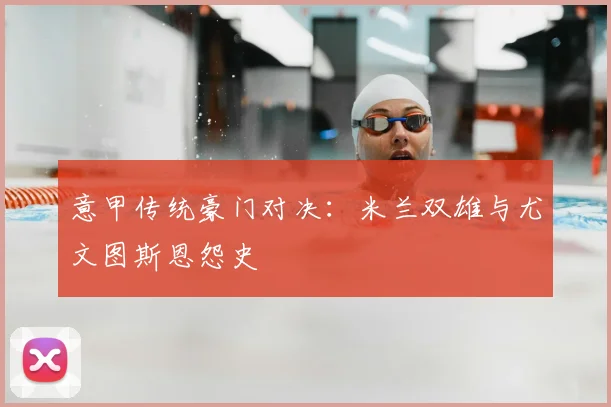 意甲传统豪门对决：米兰双雄与尤文图斯恩怨史