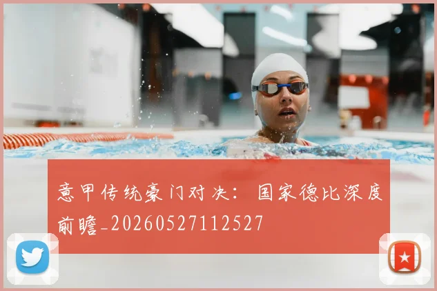 意甲传统豪门对决:国家德比深度前瞻_20260527112527