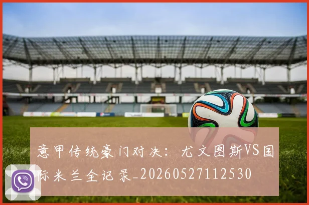 意甲传统豪门对决:尤文图斯VS国际米兰全记录_20260527112530